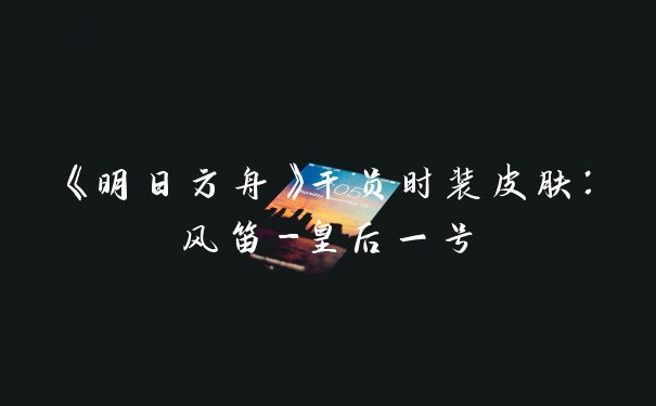 《明日方舟》干员时装皮肤：风笛-皇后一号