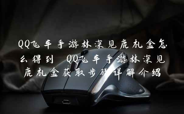 QQ飞车手游林深见鹿礼盒怎么得到 QQ飞车手游林深见鹿礼盒获取步骤详解介绍