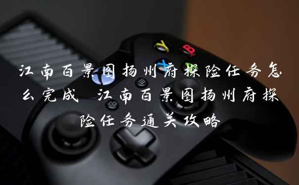 江南百景图扬州府探险任务怎么完成 江南百景图扬州府探险任务通关攻略