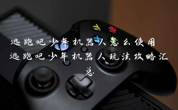 逃跑吧少年机器人怎么使用 逃跑吧少年机器人玩法攻略汇总