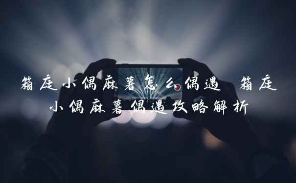 箱庭小偶麻薯怎么偶遇 箱庭小偶麻薯偶遇攻略解析