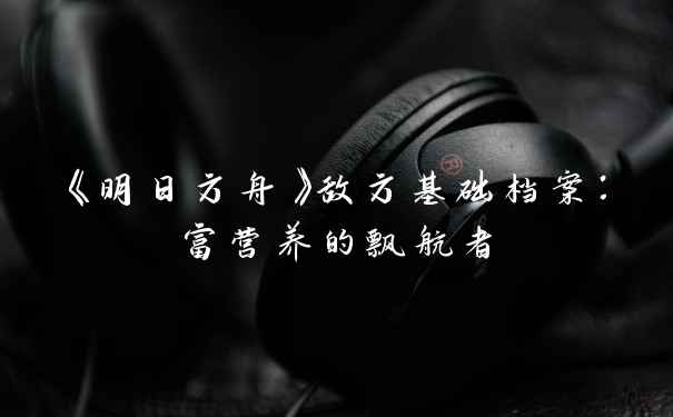 《明日方舟》敌方基础档案:富营养的飘航者