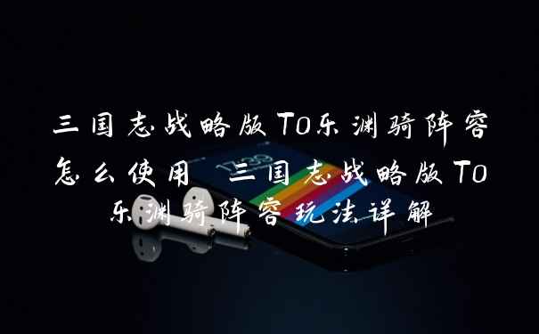三国志战略版T0乐渊骑阵容怎么使用 三国志战略版T0乐渊骑阵容玩法详解