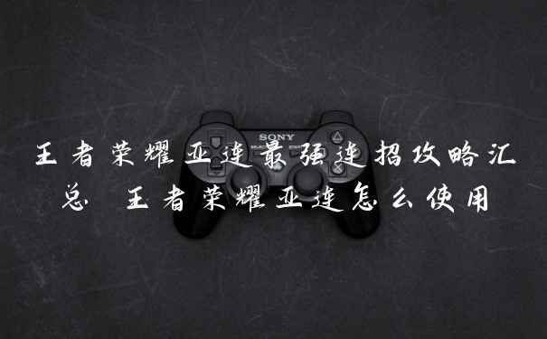 王者荣耀亚连最强连招攻略汇总 王者荣耀亚连怎么使用