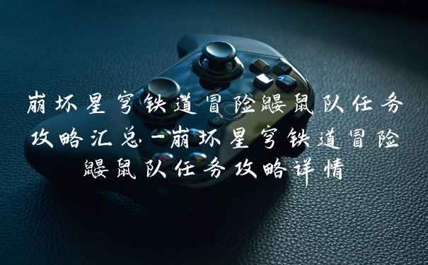 崩坏星穹铁道冒险鼹鼠队任务攻略汇总-崩坏星穹铁道冒险鼹鼠队任务攻略详情