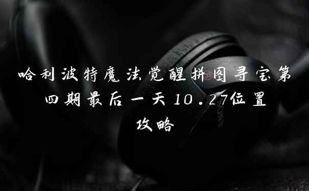 哈利波特魔法觉醒拼图寻宝第四期最后一天10.27位置攻略