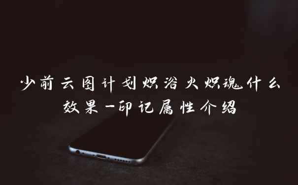 少前云图计划炽浴火炽魂什么效果-印记属性介绍
