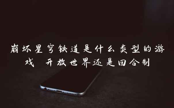 崩坏星穹铁道是什么类型的游戏 开放世界还是回合制