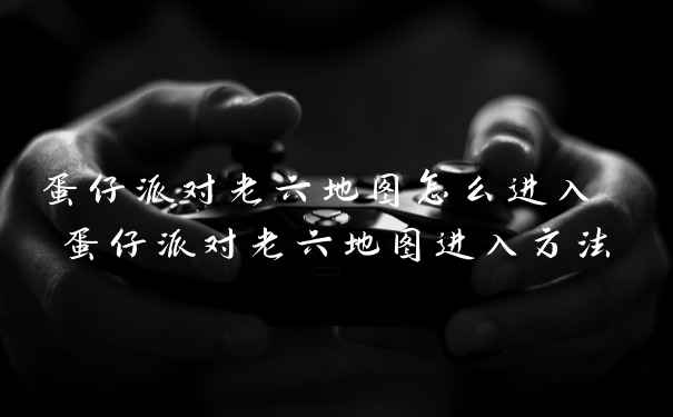 蛋仔派对老六地图怎么进入 蛋仔派对老六地图进入方法