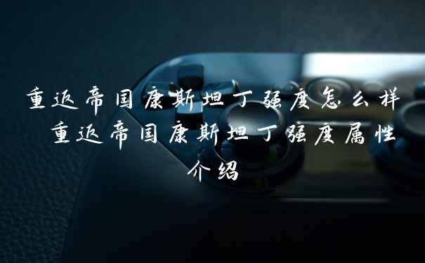 重返帝国康斯坦丁强度怎么样 重返帝国康斯坦丁强度属性介绍