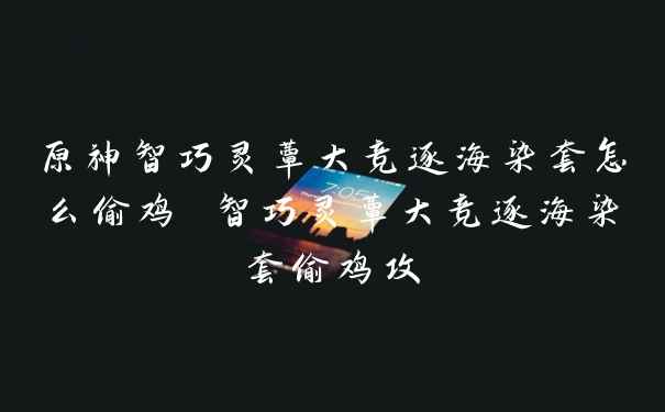 原神智巧灵蕈大竞逐海染套怎么偷鸡 智巧灵蕈大竞逐海染套偷鸡攻