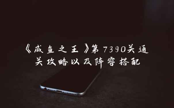 《咸鱼之王》第7390关通关攻略以及阵容搭配