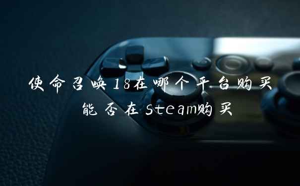 使命召唤18在哪个平台购买 能否在steam购买