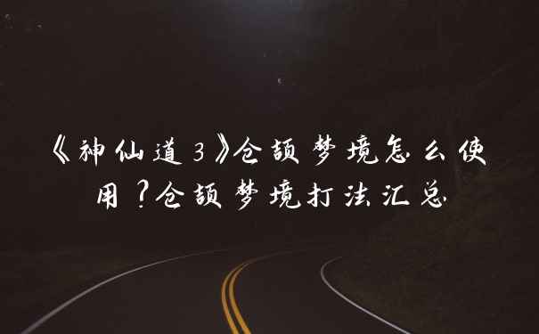 《神仙道3》仓颉梦境怎么使用？仓颉梦境打法汇总