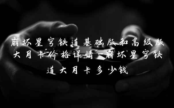 崩坏星穹铁道基础版和高级版大月卡价格详情-崩坏星穹铁道大月卡多少钱