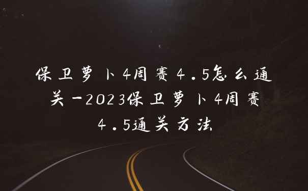 保卫萝卜4周赛4.5怎么通关-2023保卫萝卜4周赛4.5通关方法