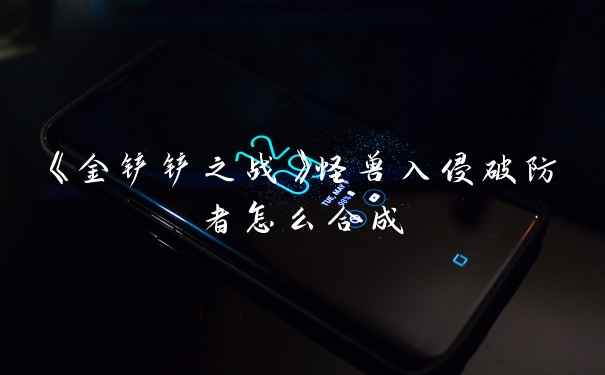 《金铲铲之战》怪兽入侵破防者怎么合成