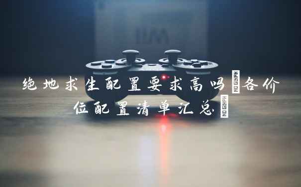 绝地求生配置要求高吗(各价位配置清单汇总)