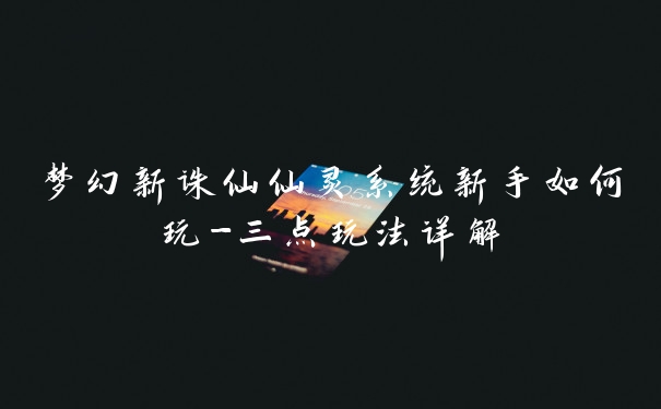 梦幻新诛仙仙灵系统新手如何玩-三点玩法详解