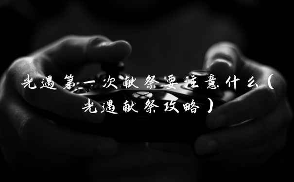 光遇第一次献祭要注意什么(光遇献祭攻略)