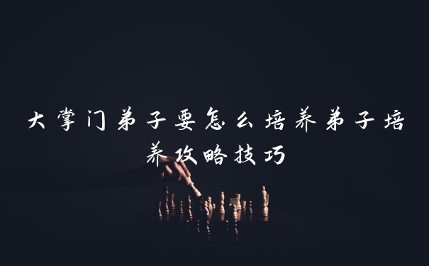 大掌门弟子要怎么培养弟子培养攻略技巧