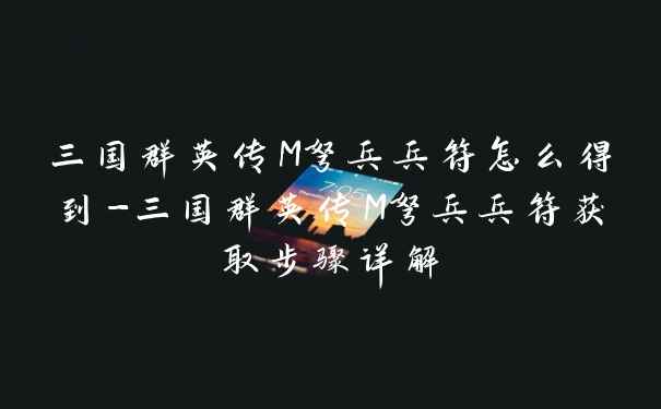 三国群英传M弩兵兵符怎么得到-三国群英传M弩兵兵符获取步骤详解