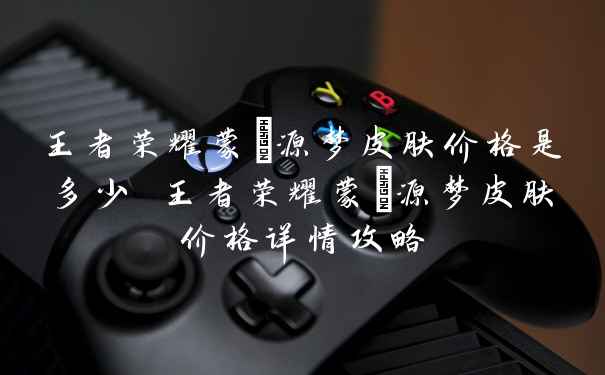 王者荣耀蒙犽源梦皮肤价格是多少 王者荣耀蒙犽源梦皮肤价格详情攻略