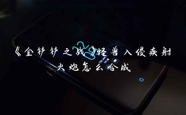 《金铲铲之战》怪兽入侵疾射火炮怎么合成