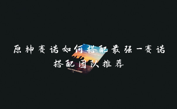 原神赛诺如何搭配最强-赛诺搭配团队推荐