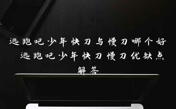 逃跑吧少年快刀与慢刀哪个好 逃跑吧少年快刀慢刀优缺点解答