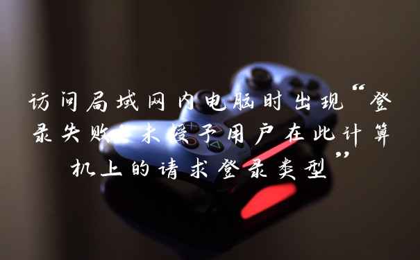 访问局域网内电脑时出现“登录失败：未授予用户在此计算机上的请求登录类型”