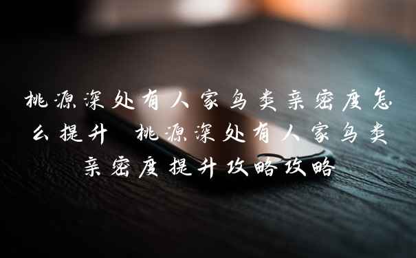桃源深处有人家鸟类亲密度怎么提升 桃源深处有人家鸟类亲密度提升攻略攻略