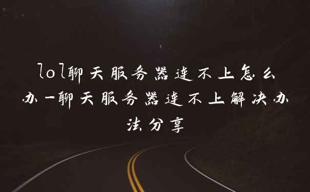 lol聊天服务器连不上怎么办-聊天服务器连不上解决办法分享