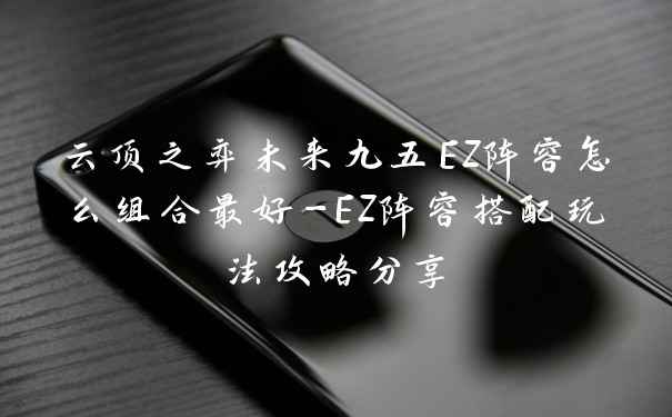 云顶之弈未来九五EZ阵容怎么组合最好-EZ阵容搭配玩法攻略分享