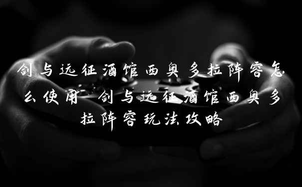 剑与远征酒馆西奥多拉阵容怎么使用 剑与远征酒馆西奥多拉阵容玩法攻略