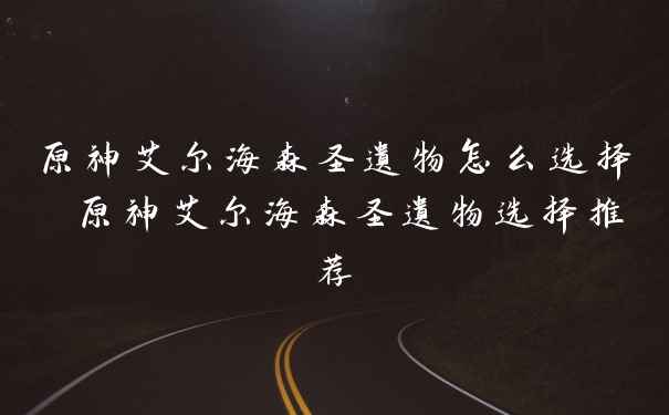 原神艾尔海森圣遗物怎么选择 原神艾尔海森圣遗物选择推荐