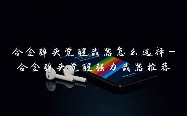 合金弹头觉醒武器怎么选择-合金弹头觉醒强力武器推荐