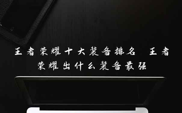 王者荣耀十大装备排名 王者荣耀出什么装备最强