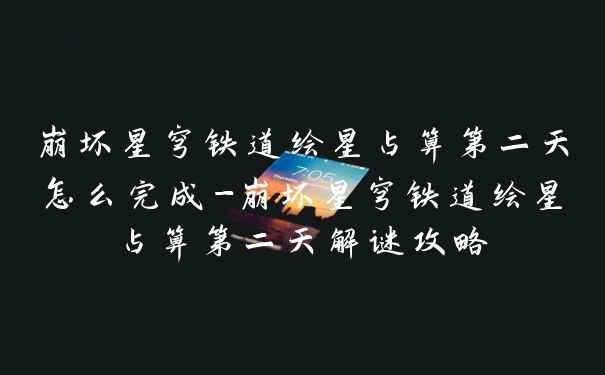 崩坏星穹铁道绘星占算第二天怎么完成-崩坏星穹铁道绘星占算第二天解谜攻略