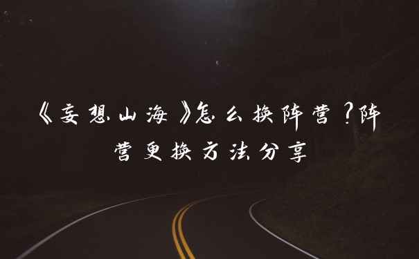 《妄想山海》怎么换阵营？阵营更换方法分享