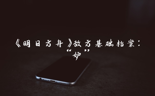 《明日方舟》敌方基础档案：“妒”