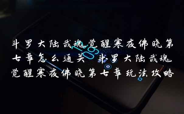 斗罗大陆武魂觉醒寒夜佛晓第七章怎么通关 斗罗大陆武魂觉醒寒夜佛晓第七章玩法攻略