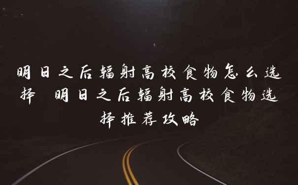 明日之后辐射高校食物怎么选择 明日之后辐射高校食物选择推荐攻略