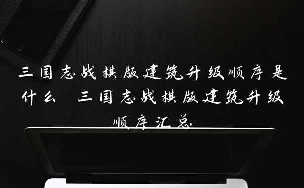 三国志战棋版建筑升级顺序是什么 三国志战棋版建筑升级顺序汇总