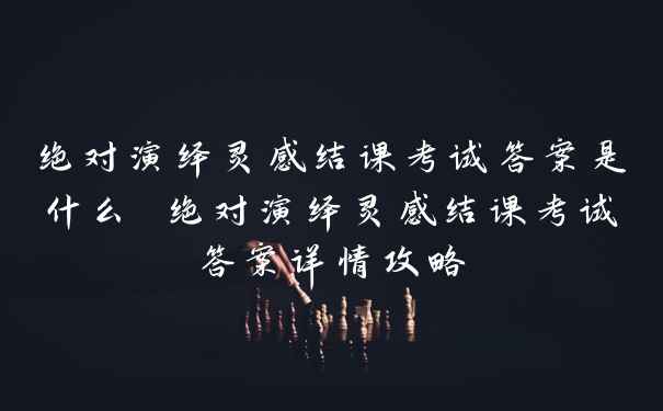 绝对演绎灵感结课考试答案是什么 绝对演绎灵感结课考试答案详情攻略
