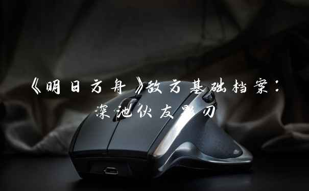 《明日方舟》敌方基础档案：深池伙友影刃