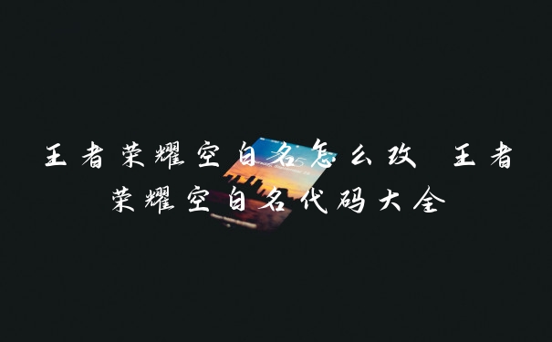 王者荣耀空白名怎么改 王者荣耀空白名代码大全