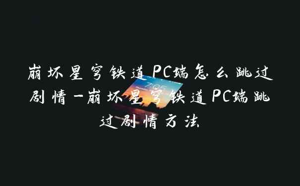 崩坏星穹铁道PC端怎么跳过剧情-崩坏星穹铁道PC端跳过剧情方法