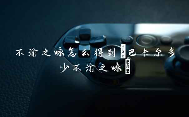 不渝之咏怎么得到(巴卡尔多少不渝之咏)