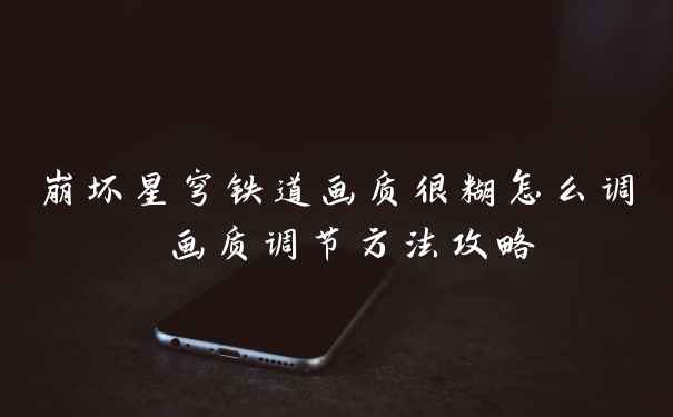 崩坏星穹铁道画质很糊怎么调 画质调节方法攻略